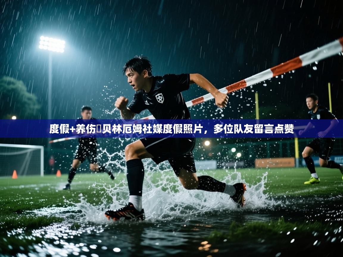 度假+养伤⛱贝林厄姆社媒度假照片，多位队友留言点赞