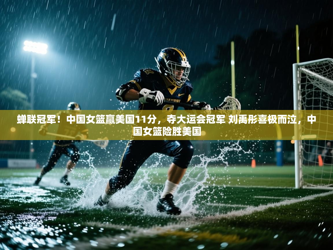 蝉联冠军!中国女篮赢美国11分,夺大运会冠军 刘禹彤喜极而泣,中国女篮险胜美国 第1张
