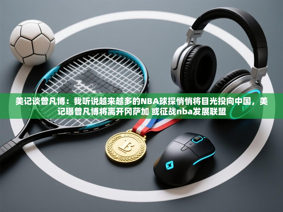 美记谈曾凡博:我听说越来越多的NBA球探悄悄将目光投向中国,美记曝曾凡博将离开冈萨加 或征战nba发展联盟 第2张