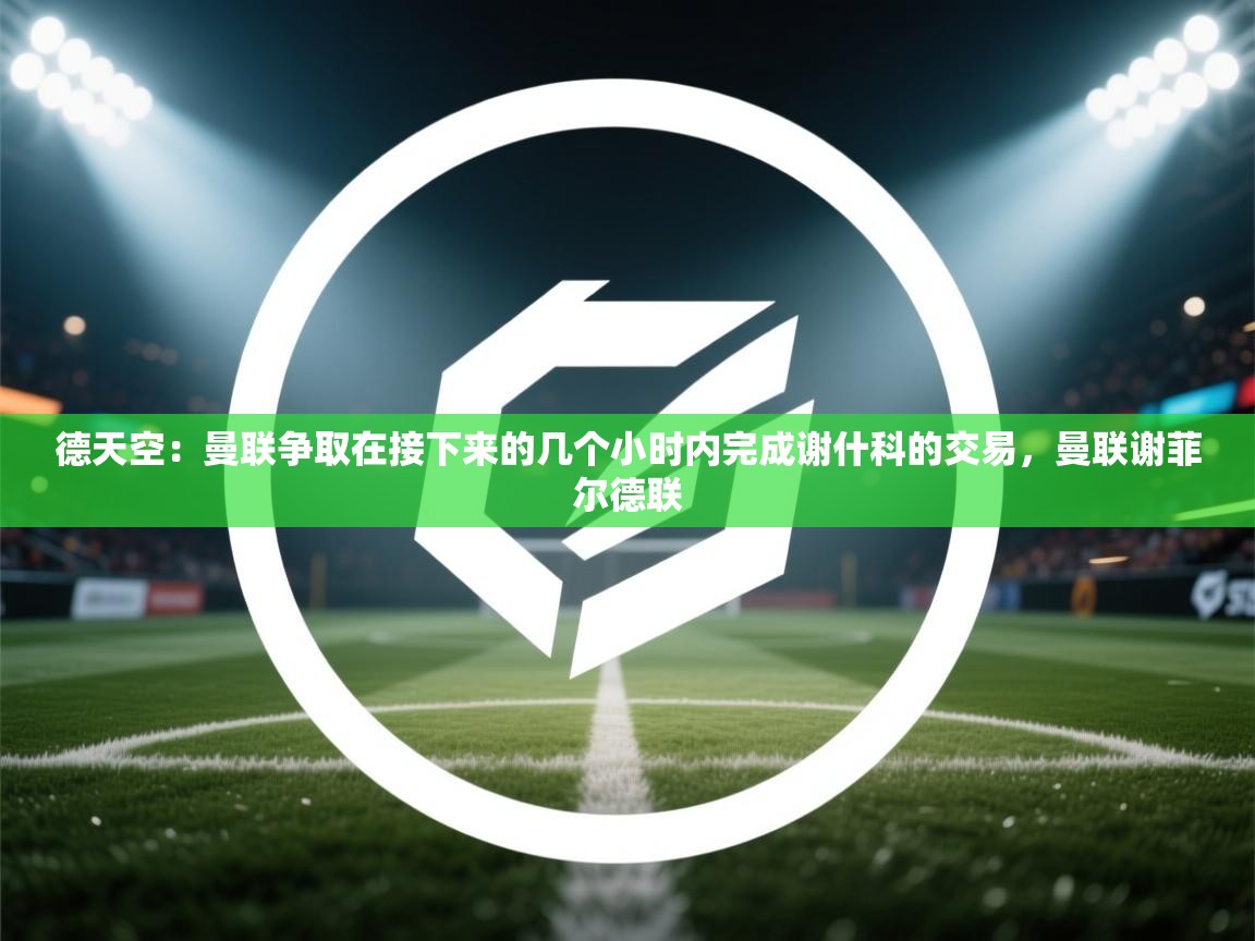 德天空：曼联争取在接下来的几个小时内完成谢什科的交易，曼联谢菲尔德联