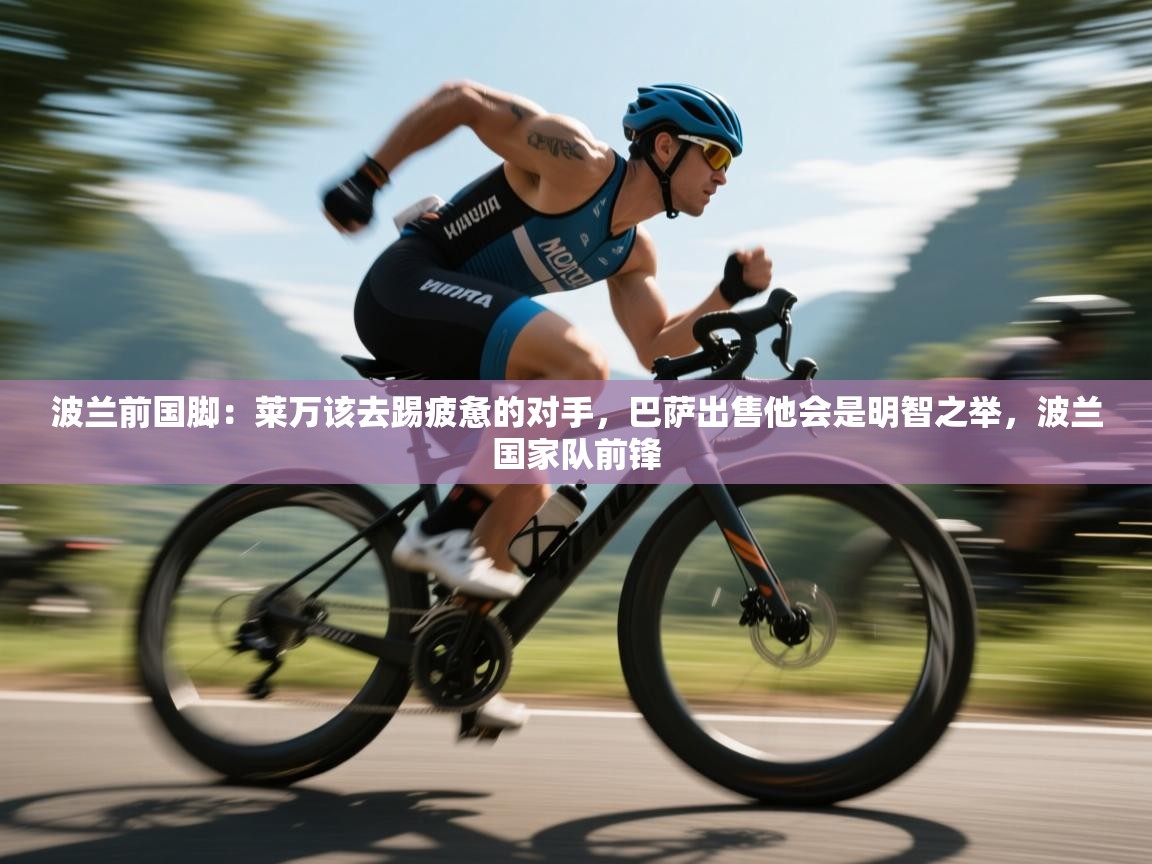 波兰前国脚：莱万该去踢疲惫的对手，巴萨出售他会是明智之举，波兰国家队前锋