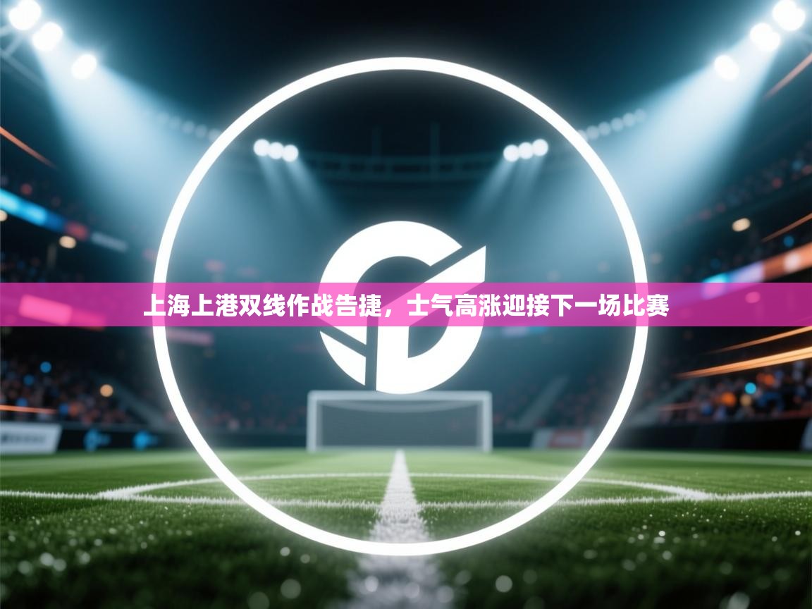 上海上港双线作战告捷,士气高涨迎接下一场比赛 第1张