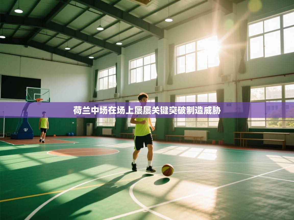 荷兰中场在场上屡屡关键突破制造威胁