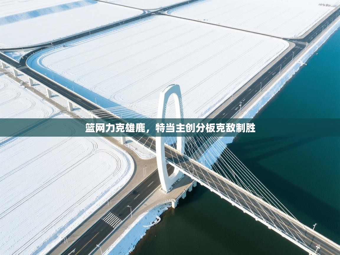 详细阅读:篮网力克雄鹿,特当主创分板克敌制胜 篮网力克雄鹿,特当主创分板克敌制胜